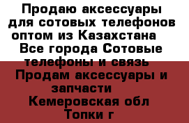 Продаю аксессуары для сотовых телефонов оптом из Казахстана  - Все города Сотовые телефоны и связь » Продам аксессуары и запчасти   . Кемеровская обл.,Топки г.